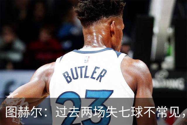图赫尔：过去两场失七球不常见，但我并不担忧